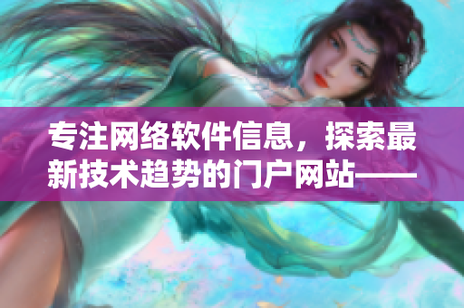 专注网络软件信息，探索最新技术趋势的门户网站——樱花动漫