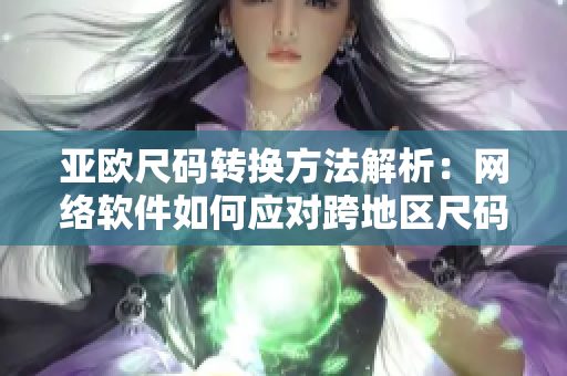 亚欧尺码转换方法解析：网络软件如何应对跨地区尺码标准