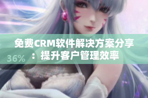 免费CRM软件解决方案分享：提升客户管理效率