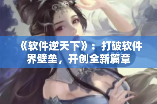 《软件逆天下》：打破软件界壁垒，开创全新篇章