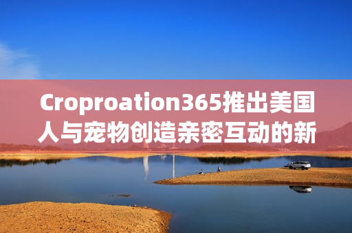 Croproation365推出美国人与宠物创造亲密互动的新软件