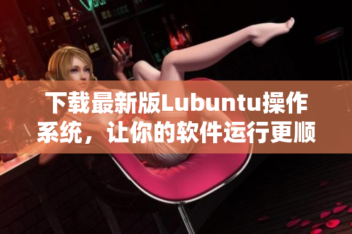 下载最新版Lubuntu操作系统，让你的软件运行更顺畅！