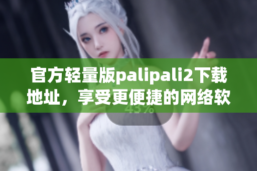 官方轻量版palipali2下载地址，享受更便捷的网络软件体验！