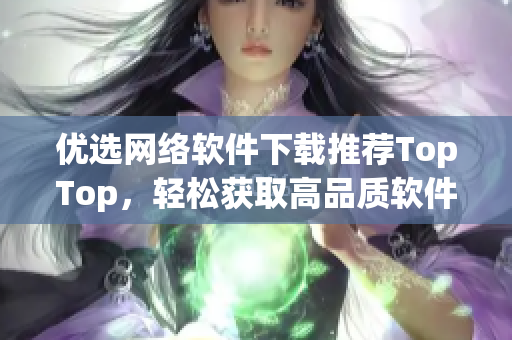 优选网络软件下载推荐TopTop，轻松获取高品质软件资源