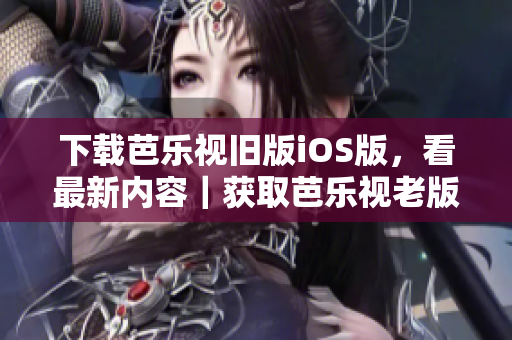 下载芭乐视旧版iOS版，看最新内容｜获取芭乐视老版本iOS版，谷粉们必备的福利