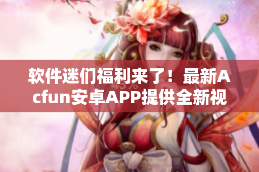 软件迷们福利来了！最新Acfun安卓APP提供全新视听盛宴！