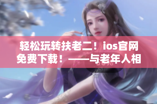 轻松玩转扶老二！ios官网免费下载！——与老年人相关的轻量级APP