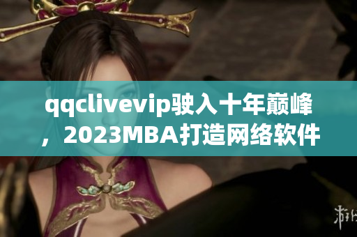 qqclivevip驶入十年巅峰，2023MBA打造网络软件新格局