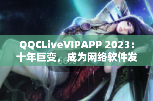 QQCLiveVIPAPP 2023：十年巨变，成为网络软件发展的代表之一