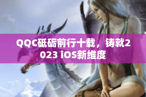 QQC砥砺前行十载，铸就2023 iOS新维度