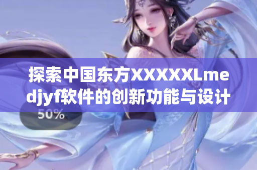 探索中国东方XXXXXLmedjyf软件的创新功能与设计理念