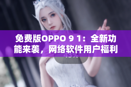 免费版OPPO 9 1：全新功能来袭，网络软件用户福利！