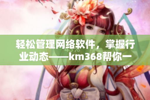 轻松管理网络软件，掌握行业动态——km368帮你一键记录！