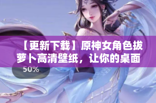 【更新下载】原神女角色拔萝卜高清壁纸，让你的桌面焕然一新！