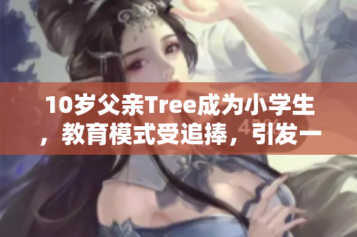 10岁父亲Tree成为小学生，教育模式受追捧，引发一片讨论