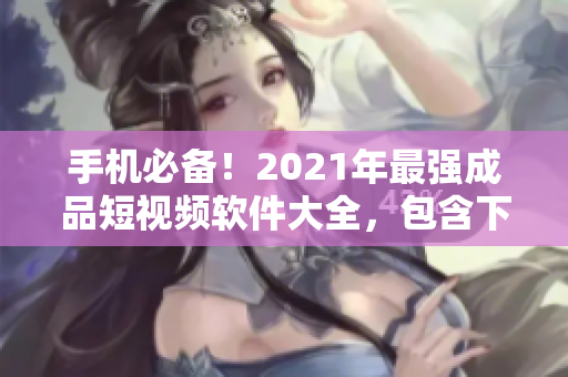 手机必备！2021年最强成品短视频软件大全，包含下载链接和使用教程！