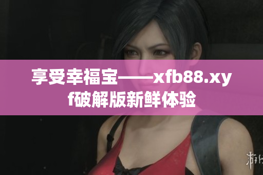 享受幸福宝——xfb88.xyf破解版新鲜体验