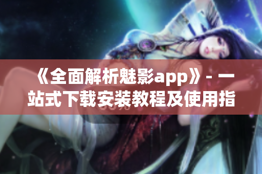 《全面解析魅影app》- 一站式下载安装教程及使用指南