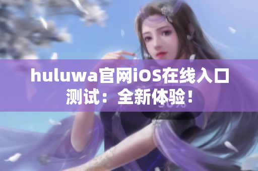 huluwa官网iOS在线入口测试：全新体验！