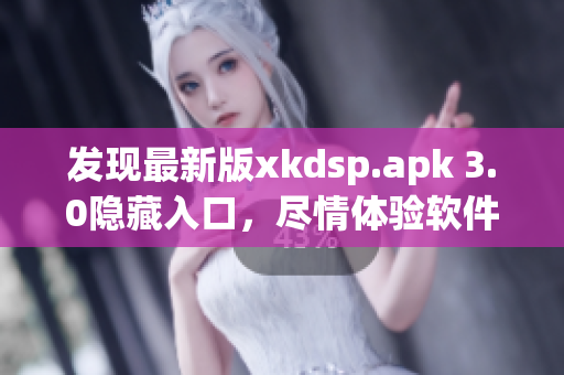 发现最新版xkdsp.apk 3.0隐藏入口，尽情体验软件特色