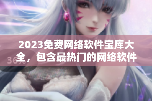 2023免费网络软件宝库大全，包含最热门的网络软件、工具和技巧！