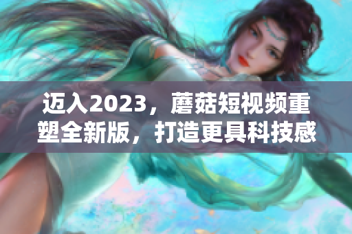 迈入2023，蘑菇短视频重塑全新版，打造更具科技感的软件体验！