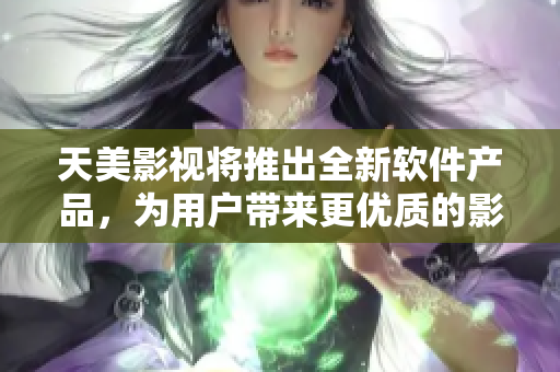 天美影视将推出全新软件产品，为用户带来更优质的影视体验