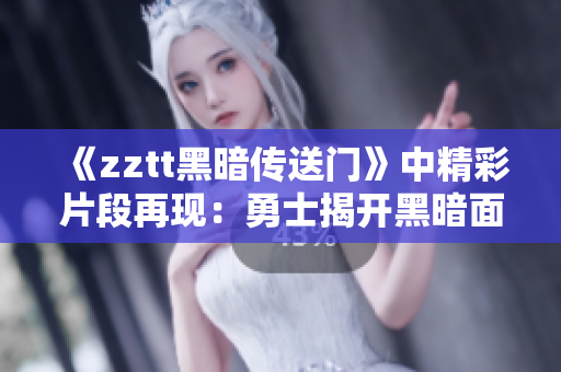 《zztt黑暗传送门》中精彩片段再现：勇士揭开黑暗面纱