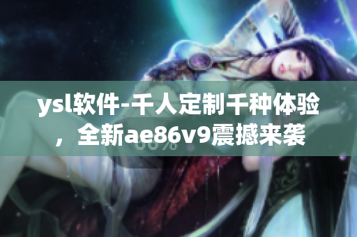 ysl软件-千人定制千种体验，全新ae86v9震撼来袭