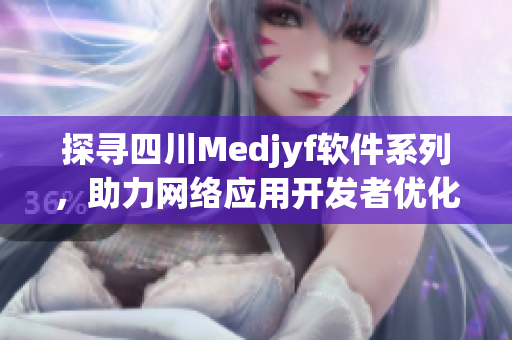 探寻四川Medjyf软件系列，助力网络应用开发者优化代码与性能