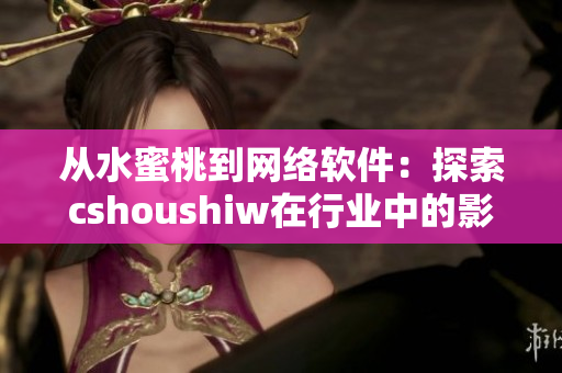 从水蜜桃到网络软件：探索cshoushiw在行业中的影响力