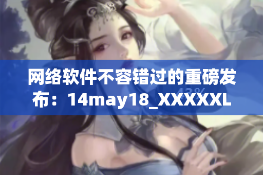 网络软件不容错过的重磅发布：14may18_XXXXXL56endian