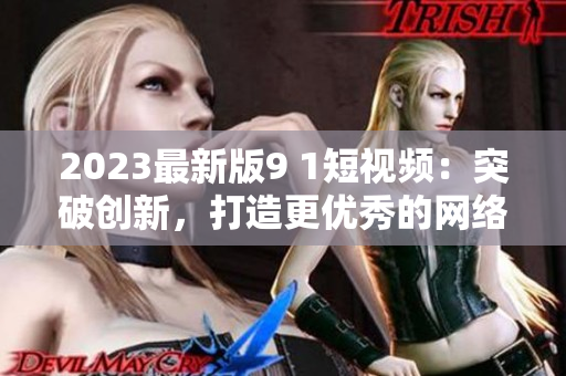 2023最新版9 1短视频：突破创新，打造更优秀的网络视频软件