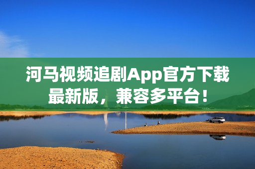 河马视频追剧App官方下载最新版，兼容多平台！