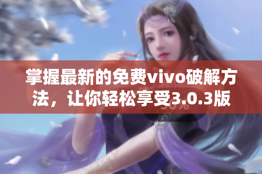 掌握最新的免费vivo破解方法，让你轻松享受3.0.3版软件的全部功能！