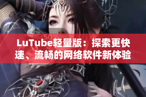 LuTube轻量版：探索更快速、流畅的网络软件新体验