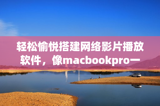 轻松愉悦搭建网络影片播放软件，像macbookpro一样享受免费高清画质