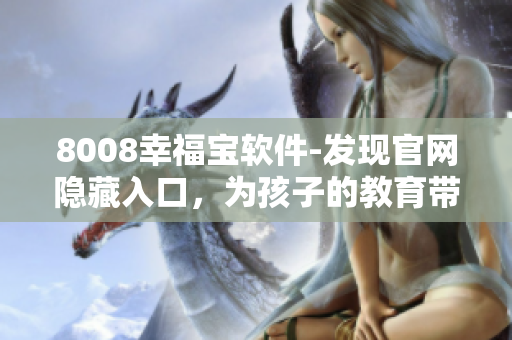 8008幸福宝软件-发现官网隐藏入口，为孩子的教育带来科技创新！