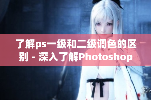 了解ps一级和二级调色的区别 - 深入了解Photoshop调色技巧