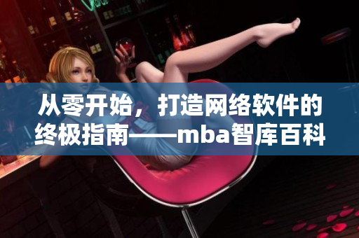 从零开始，打造网络软件的终极指南——mba智库百科蘑菇视频