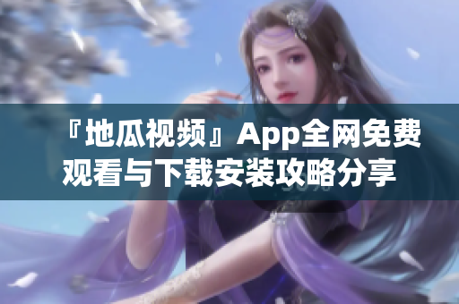 『地瓜视频』App全网免费观看与下载安装攻略分享