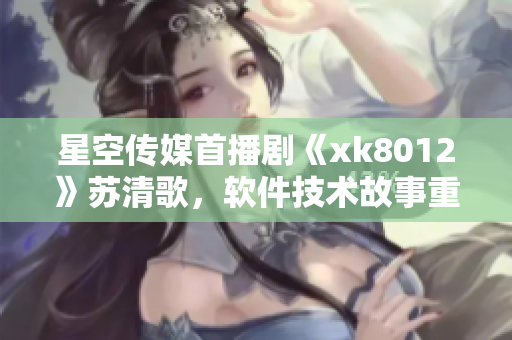 星空传媒首播剧《xk8012》苏清歌，软件技术故事重磅上线