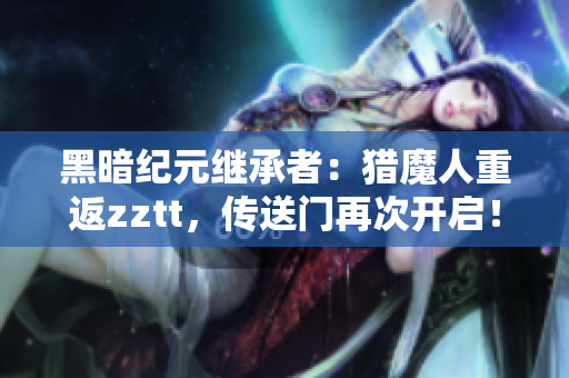 黑暗纪元继承者：猎魔人重返zztt，传送门再次开启！