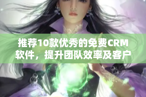 推荐10款优秀的免费CRM软件，提升团队效率及客户体验