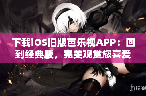 下载iOS旧版芭乐视APP：回到经典版，完美观赏您喜爱的视频内容！