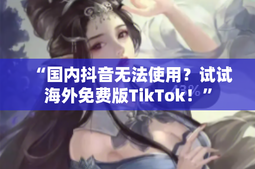 “国内抖音无法使用？试试海外免费版TikTok！”