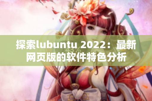 探索lubuntu 2022：最新网页版的软件特色分析