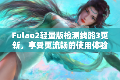 Fulao2轻量版检测线路3更新，享受更流畅的使用体验