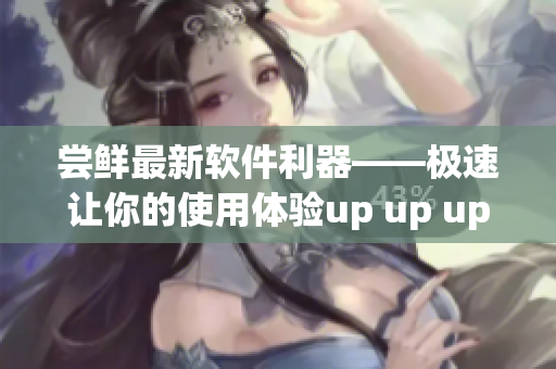 尝鲜最新软件利器——极速让你的使用体验up up up！