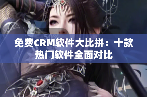 免费CRM软件大比拼：十款热门软件全面对比